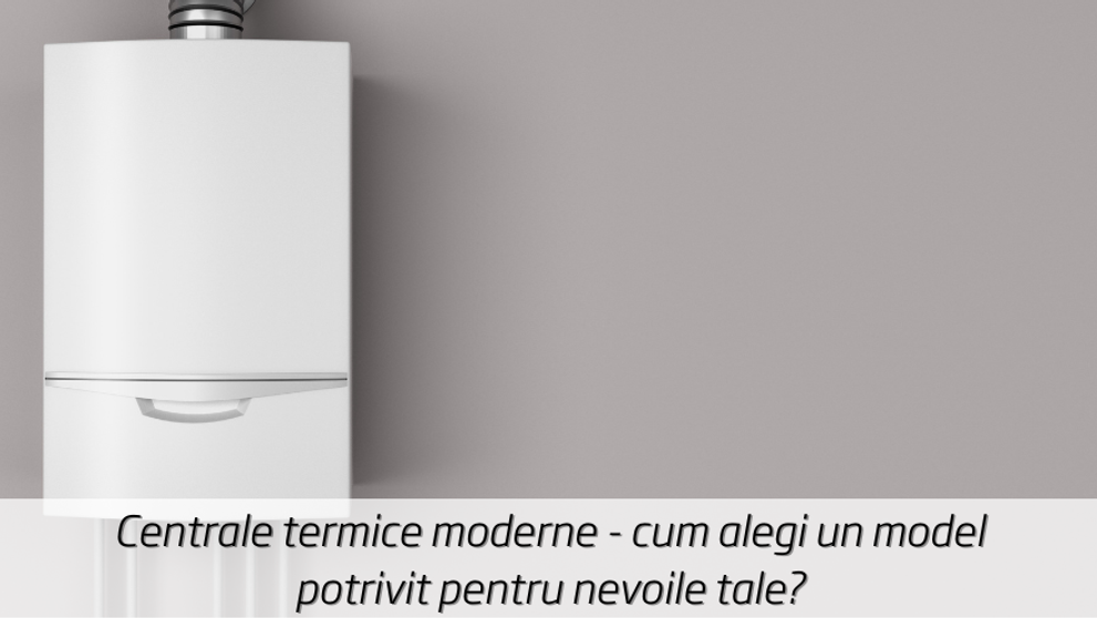 (P) Centrale termice moderne - cum alegi un model potrivit pentru nevoile tale?